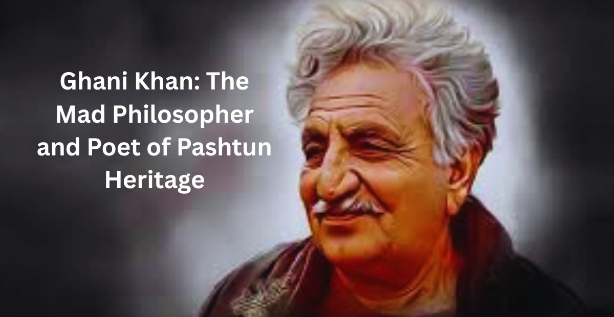 Ghani Khan: The Mad Philosopher and Poet of Pashtun Heritage