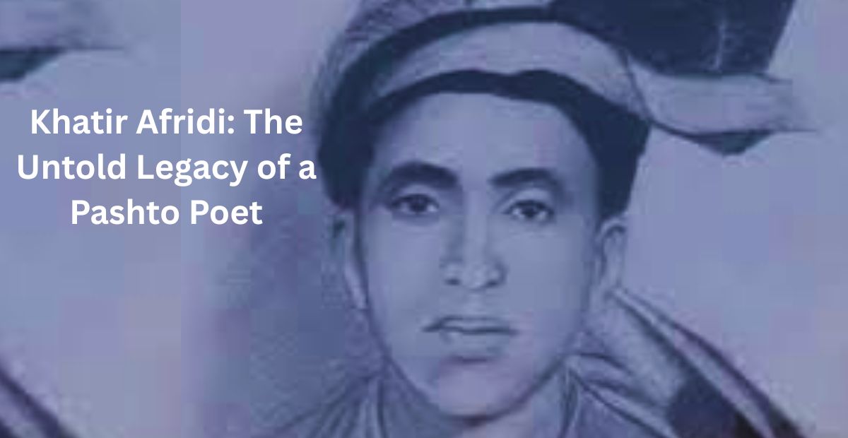 Khatir Afridi: The Untold Legacy of a Pashto Poet