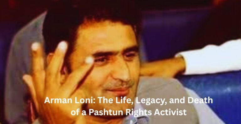 Arman Loni: The Life, Legacy, and Death of a Pashtun Rights Activist